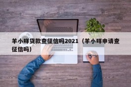 羊小咩贷款查征信吗2021（羊小咩申请查征信吗）