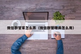 微信群管家怎么弄（微信群管理员怎么用）