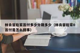 林肯冒险家首付多少分期多少（林肯冒险家0首付是怎么回事）