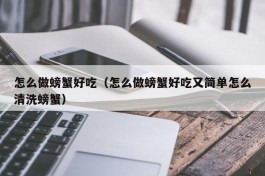 怎么做螃蟹好吃（怎么做螃蟹好吃又简单怎么清洗螃蟹）