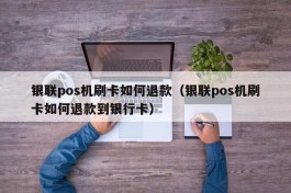 银联pos机刷卡如何退款（银联pos机刷卡如何退款到银行卡）