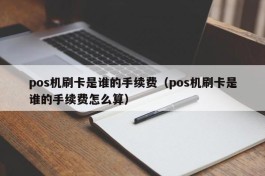 pos机刷卡是谁的手续费（pos机刷卡是谁的手续费怎么算）