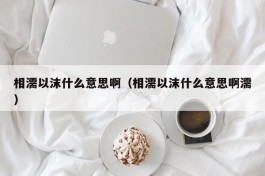 相濡以沫什么意思啊（相濡以沫什么意思啊濡）