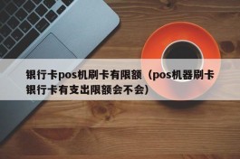 银行卡pos机刷卡有限额（pos机器刷卡银行卡有支出限额会不会）