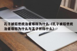 孔子被后世统治者尊称为什么（孔子被后世统治者尊称为什么与孟子并称什么）