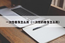 一次性卷发怎么弄（一次性的卷发怎么弄）