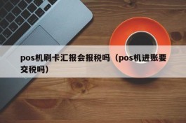 pos机刷卡汇报会报税吗（pos机进账要交税吗）