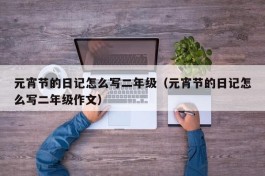元宵节的日记怎么写二年级（元宵节的日记怎么写二年级作文）