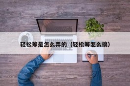 轻松筹是怎么弄的（轻松筹怎么搞）