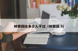 林徽因给多少人干过（林徽因 h）