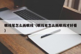 眼线笔怎么画眼线（眼线笔怎么画眼线才好看）