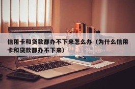 信用卡和贷款都办不下来怎么办（为什么信用卡和贷款都办不下来）