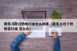 新生儿吃过奶粉打嗝怎么回事（新生儿吃了奶粉后打嗝 怎么办）