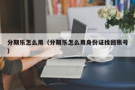 分期乐怎么用（分期乐怎么用身份证找回账号）