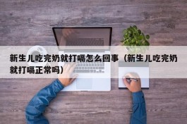 新生儿吃完奶就打嗝怎么回事（新生儿吃完奶就打嗝正常吗）