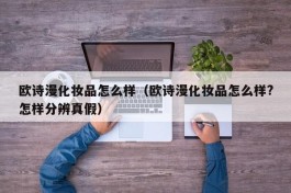 欧诗漫化妆品怎么样（欧诗漫化妆品怎么样?怎样分辨真假）