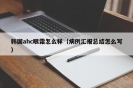 韩国ahc眼霜怎么样（病例汇报总结怎么写）