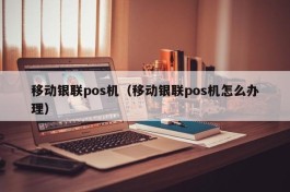 移动银联pos机（移动银联pos机怎么办理）