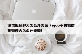 微信视频聊天怎么开美颜（iqoo手机微信视频聊天怎么开美颜）