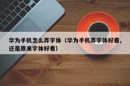 华为手机怎么弄字体（华为手机弄字体好看,还是原来字体好看）