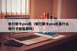 银行刷卡pos机（银行刷卡pos机是什么银行卡都能刷吗）