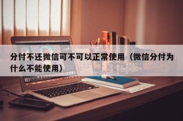 分付不还微信可不可以正常使用（微信分付为什么不能使用）