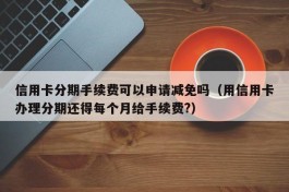 信用卡分期手续费可以申请减免吗（用信用卡办理分期还得每个月给手续费?）