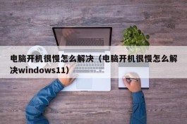 电脑开机很慢怎么解决（电脑开机很慢怎么解决windows11）