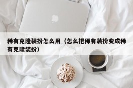 稀有克隆装扮怎么用（怎么把稀有装扮变成稀有克隆装扮）