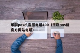 乐刷pos机客服电话400（乐刷pos机官方网站电话）