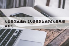 人类是怎么来的（人类是怎么来的?人是从哪来的?）