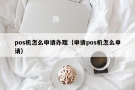 pos机怎么申请办理（申请pos机怎么申请）