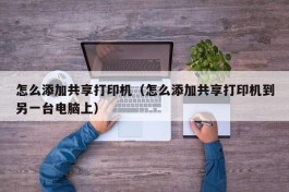 怎么添加共享打印机（怎么添加共享打印机到另一台电脑上）