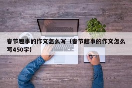 春节趣事的作文怎么写（春节趣事的作文怎么写450字）