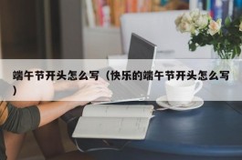 端午节开头怎么写（快乐的端午节开头怎么写）
