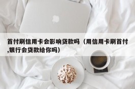 首付刷信用卡会影响贷款吗（用信用卡刷首付,银行会贷款给你吗）