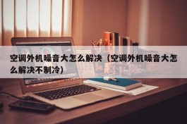 空调外机噪音大怎么解决（空调外机噪音大怎么解决不制冷）