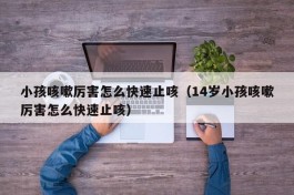 小孩咳嗽厉害怎么快速止咳（14岁小孩咳嗽厉害怎么快速止咳）
