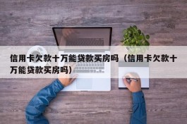 信用卡欠款十万能贷款买房吗（信用卡欠款十万能贷款买房吗）