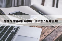 怎样提升借呗信用额度（借呗怎么提升信用）