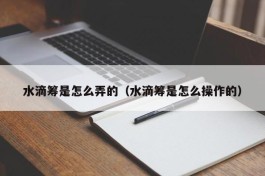 水滴筹是怎么弄的（水滴筹是怎么操作的）