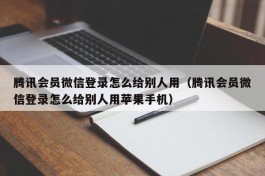 腾讯会员微信登录怎么给别人用（腾讯会员微信登录怎么给别人用苹果手机）