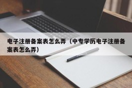 电子注册备案表怎么弄（中专学历电子注册备案表怎么弄）