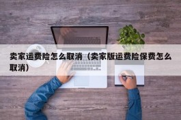 卖家运费险怎么取消（卖家版运费险保费怎么取消）