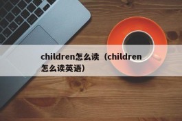 children怎么读（children怎么读英语）