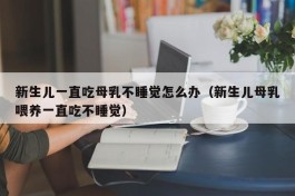 新生儿一直吃母乳不睡觉怎么办（新生儿母乳喂养一直吃不睡觉）