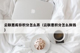 云联惠库存积分怎么弄（云联惠积分怎么换钱）