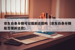 京东白条分期可以提前还款吗（京东白条分期能否提前还款）