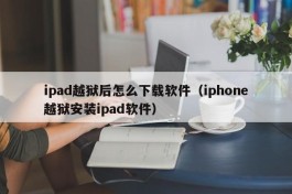 ipad越狱后怎么下载软件（iphone越狱安装ipad软件）