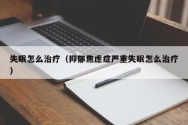 失眠怎么治疗（抑郁焦虑症严重失眠怎么治疗）